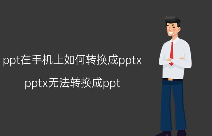 ppt在手机上如何转换成pptx pptx无法转换成ppt？